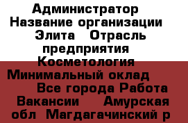 Администратор › Название организации ­ Элита › Отрасль предприятия ­ Косметология › Минимальный оклад ­ 20 000 - Все города Работа » Вакансии   . Амурская обл.,Магдагачинский р-н